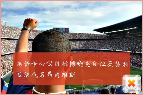 老佛爷心仪目标揭晓克瓦拉茨赫利亚取代若昂内维斯