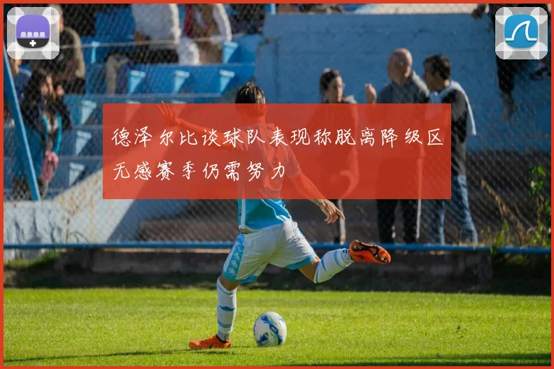 德泽尔比谈球队表现称脱离降级区无感赛季仍需努力