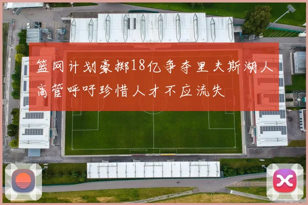 篮网计划豪掷18亿争夺里夫斯湖人高管呼吁珍惜人才不应流失