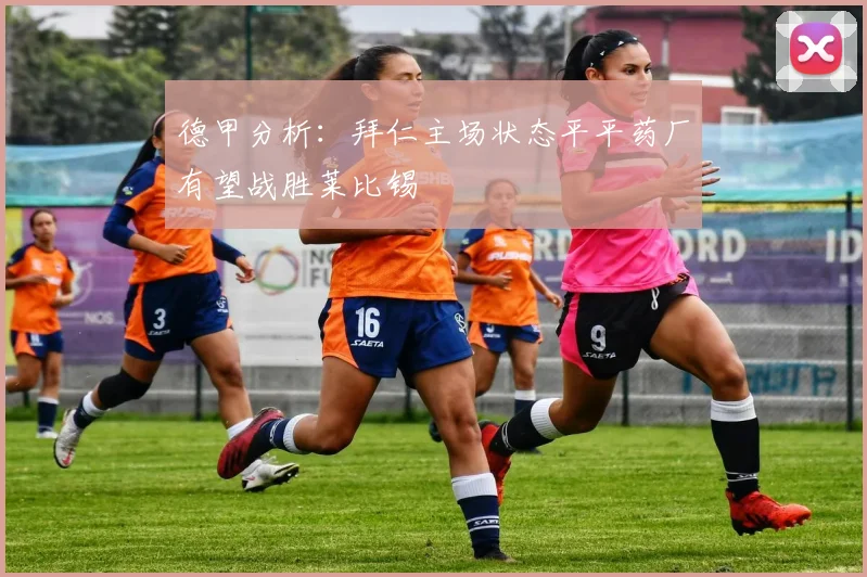 德甲分析：拜仁主场状态平平药厂有望战胜莱比锡