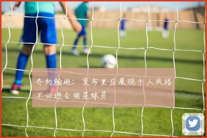 乔约翰逊：莫布里应展现个人风格不必迎合明星球员