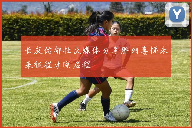 长友佑都社交媒体分享胜利喜悦未来征程才刚启程