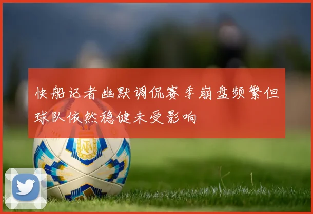 快船记者幽默调侃赛季崩盘频繁但球队依然稳健未受影响