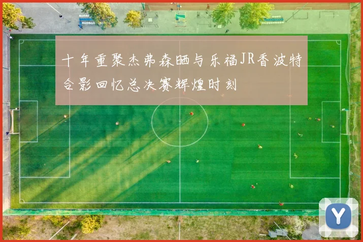 十年重聚杰弗森晒与乐福JR香波特合影回忆总决赛辉煌时刻