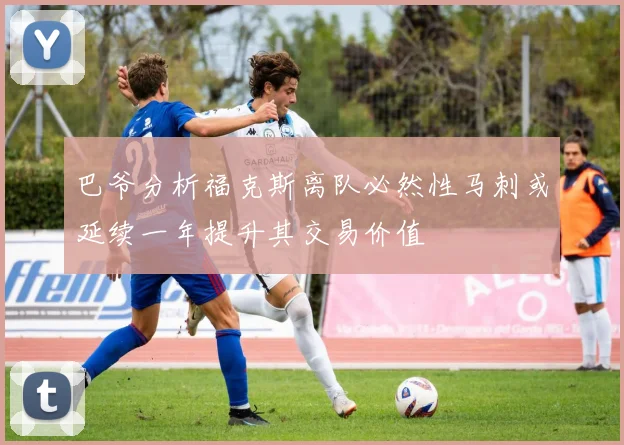 巴爷分析福克斯离队必然性马刺或延续一年提升其交易价值