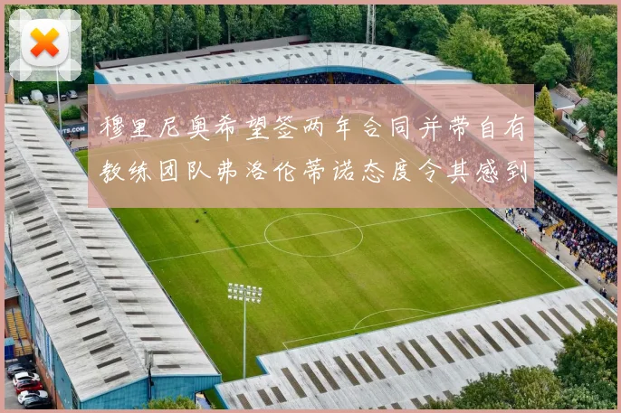 穆里尼奥希望签两年合同并带自有教练团队弗洛伦蒂诺态度令其感到失望