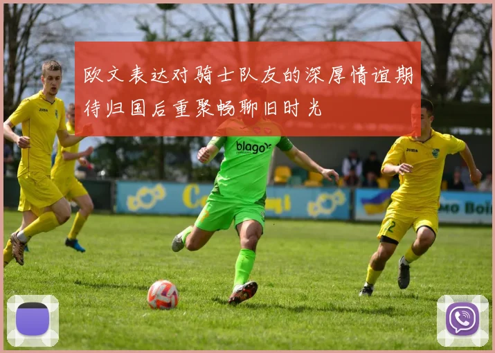 欧文表达对骑士队友的深厚情谊期待归国后重聚畅聊旧时光