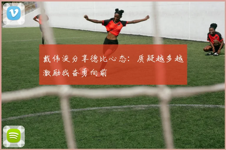 戴伟浚分享德比心态：质疑越多越激励我奋勇向前