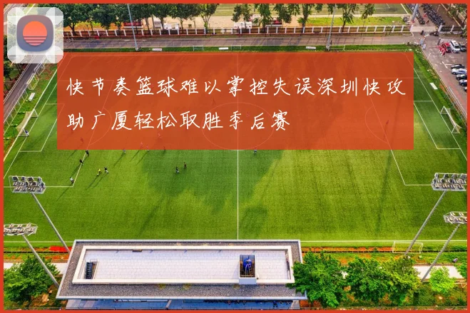 快节奏篮球难以掌控失误深圳快攻助广厦轻松取胜季后赛