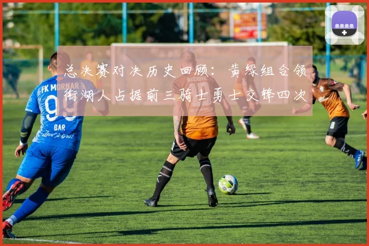 总决赛对决历史回顾：黄绿组合领衔湖人占据前三骑士勇士交锋四次
