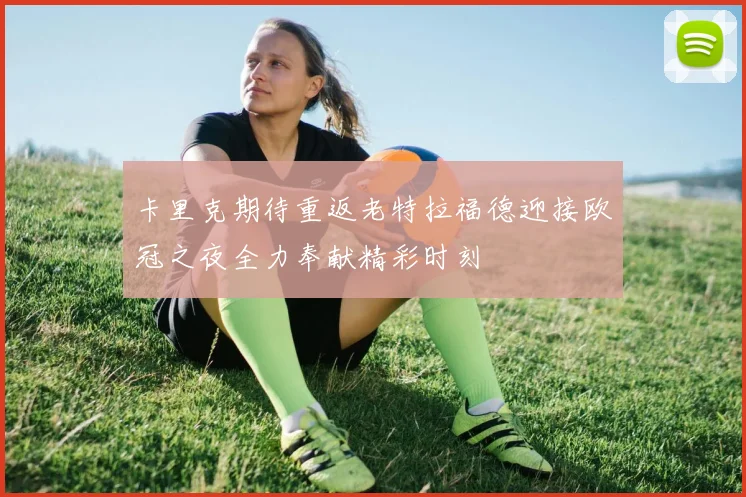 卡里克期待重返老特拉福德迎接欧冠之夜全力奉献精彩时刻